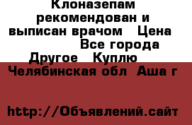 Клоназепам,рекомендован и выписан врачом › Цена ­ 400-500 - Все города Другое » Куплю   . Челябинская обл.,Аша г.